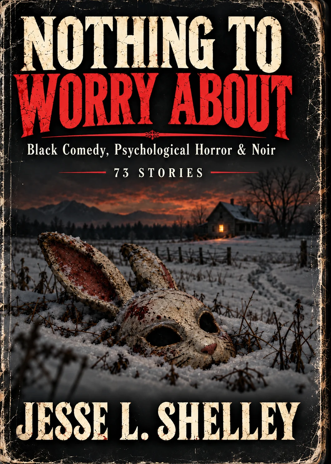 Nothing to Worry About by Jesse L. Shelley: black comedy, psychological horror and noir, 73 stories; a skull in snow outside a lit cabin